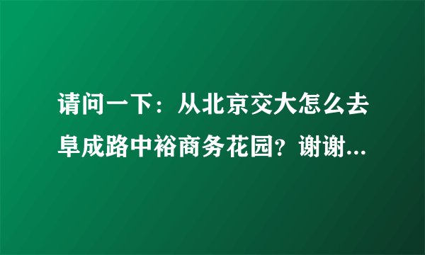 请问一下：从北京交大怎么去阜成路中裕商务花园？谢谢了！比较急。