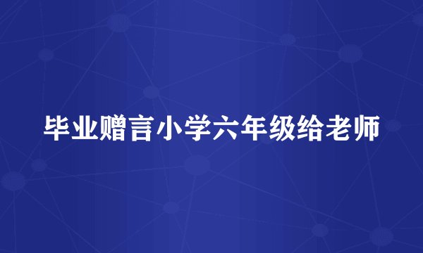 毕业赠言小学六年级给老师