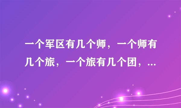 一个军区有几个师，一个师有几个旅，一个旅有几个团，一个团有几个营，一个营有几个连？