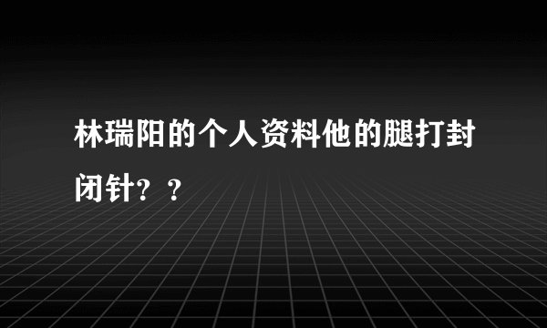 林瑞阳的个人资料他的腿打封闭针？？