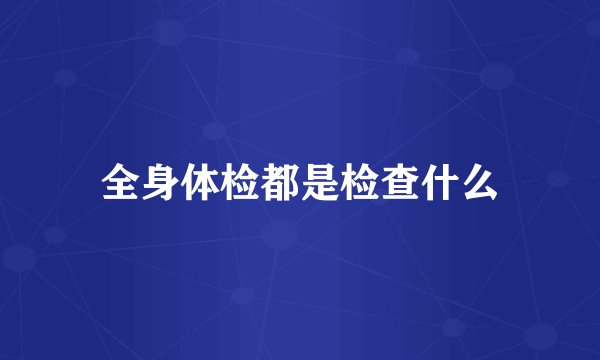 全身体检都是检查什么