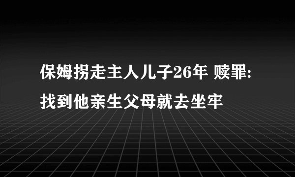 保姆拐走主人儿子26年 赎罪:找到他亲生父母就去坐牢