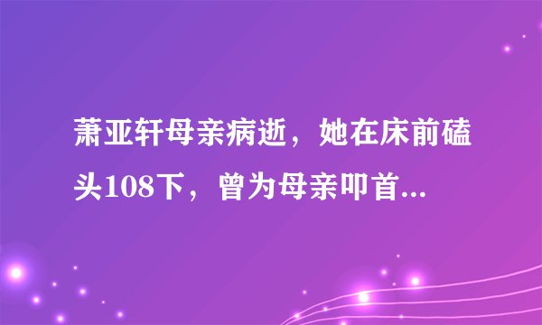 萧亚轩母亲病逝，她在床前磕头108下，曾为母亲叩首800公尺