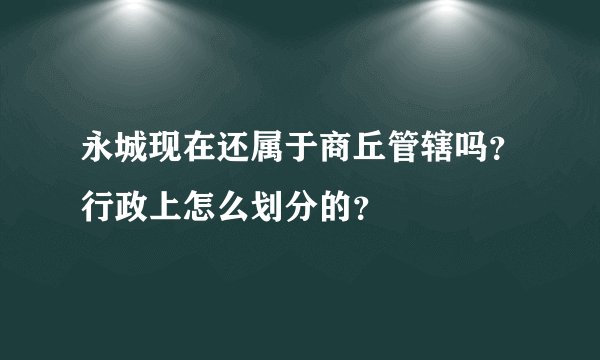 永城现在还属于商丘管辖吗？行政上怎么划分的？