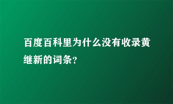 百度百科里为什么没有收录黄继新的词条？