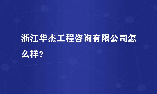 浙江华杰工程咨询有限公司怎么样？