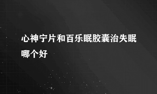 心神宁片和百乐眠胶囊治失眠哪个好