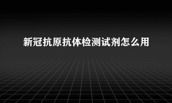 新冠抗原抗体检测试剂怎么用