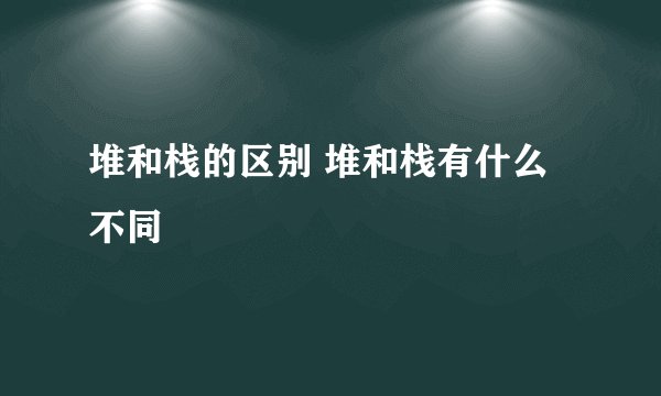 堆和栈的区别 堆和栈有什么不同