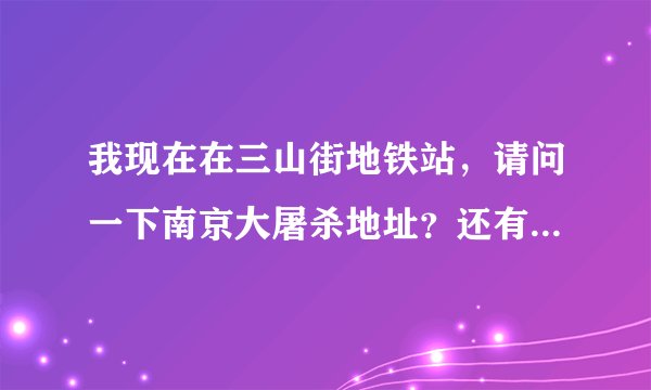 我现在在三山街地铁站，请问一下南京大屠杀地址？还有怎麽走？