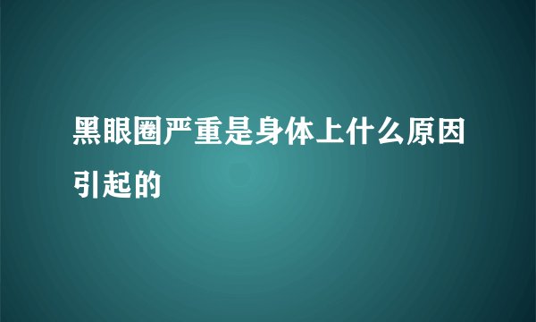 黑眼圈严重是身体上什么原因引起的