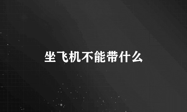坐飞机不能带什么