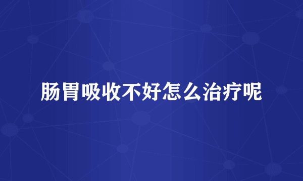 肠胃吸收不好怎么治疗呢