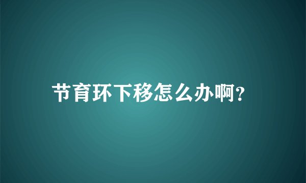 节育环下移怎么办啊？