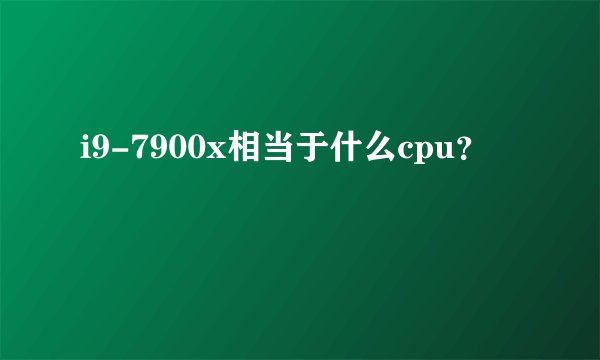 i9-7900x相当于什么cpu？