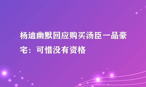 杨迪幽默回应购买汤臣一品豪宅：可惜没有资格