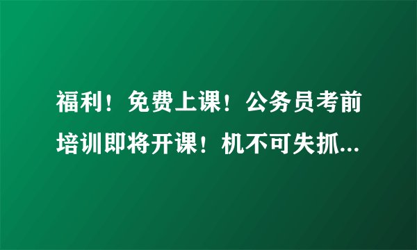 福利！免费上课！公务员考前培训即将开课！机不可失抓紧报名~