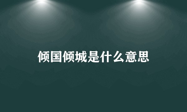 倾国倾城是什么意思
