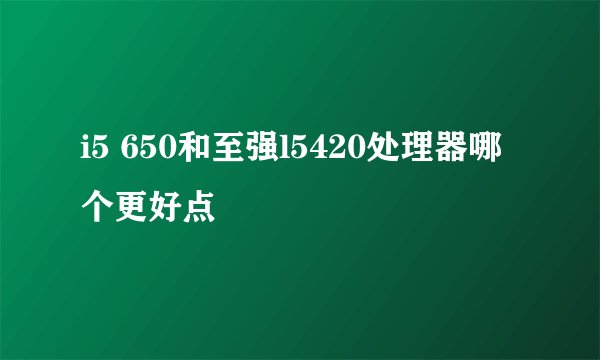 i5 650和至强l5420处理器哪个更好点