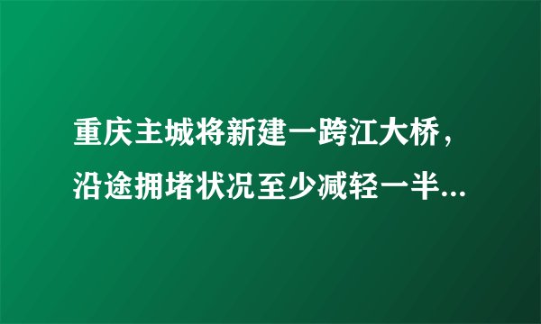 重庆主城将新建一跨江大桥，沿途拥堵状况至少减轻一半，你期待吗