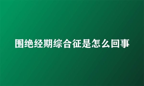 围绝经期综合征是怎么回事