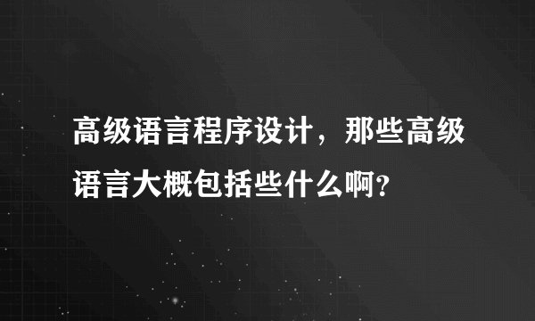 高级语言程序设计，那些高级语言大概包括些什么啊？