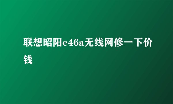 联想昭阳e46a无线网修一下价钱