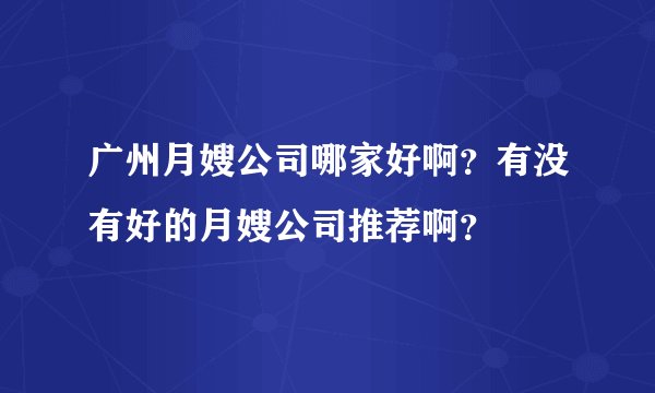 广州月嫂公司哪家好啊？有没有好的月嫂公司推荐啊？