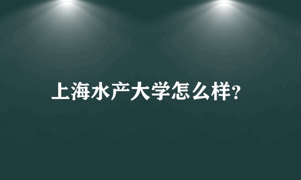上海水产大学怎么样？