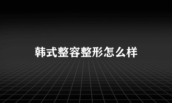 韩式整容整形怎么样