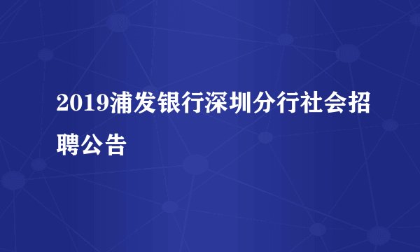 2019浦发银行深圳分行社会招聘公告