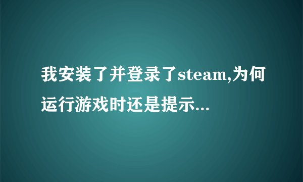 我安装了并登录了steam,为何运行游戏时还是提示steam must be running t