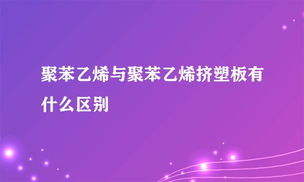 聚苯乙烯与聚苯乙烯挤塑板有什么区别