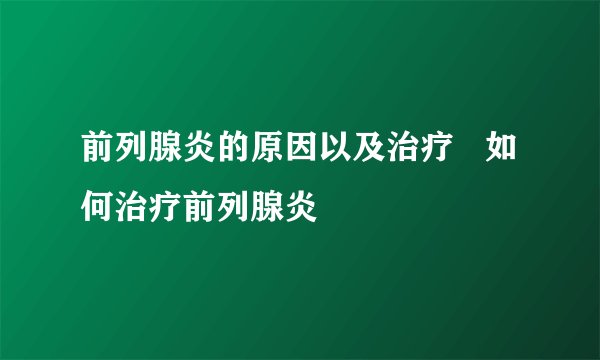 前列腺炎的原因以及治疗   如何治疗前列腺炎