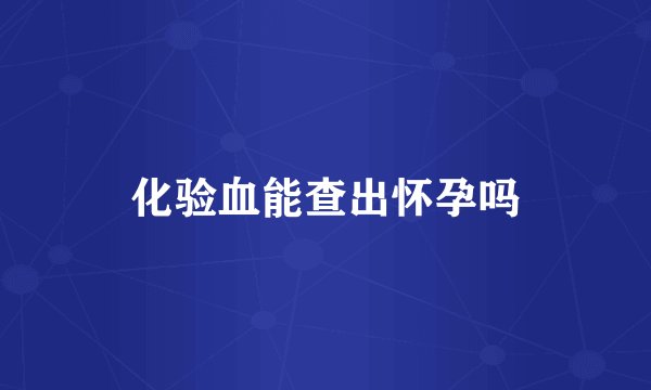 化验血能查出怀孕吗