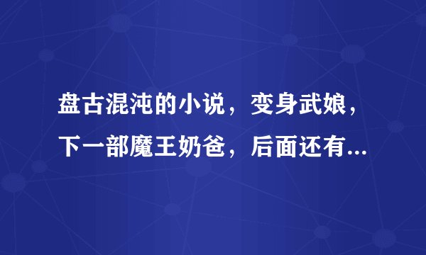 盘古混沌的小说，变身武娘，下一部魔王奶爸，后面还有吗？各位大大求解
