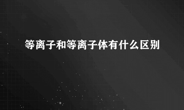 等离子和等离子体有什么区别