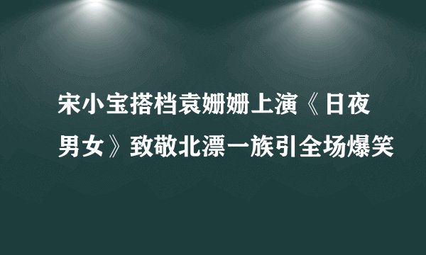 宋小宝搭档袁姗姗上演《日夜男女》致敬北漂一族引全场爆笑