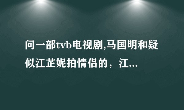 问一部tvb电视剧,马国明和疑似江芷妮拍情侣的，江芷妮家里很有钱，有人知道是什么电视剧吗？