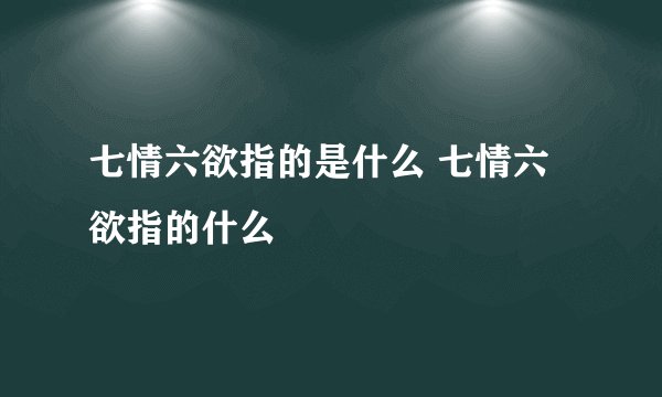 七情六欲指的是什么 七情六欲指的什么