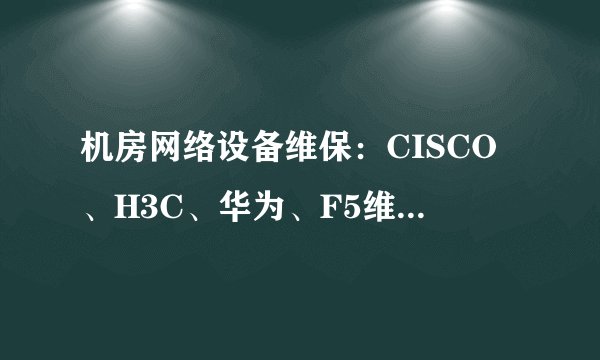 机房网络设备维保：CISCO、H3C、华为、F5维保续保服务的方式？