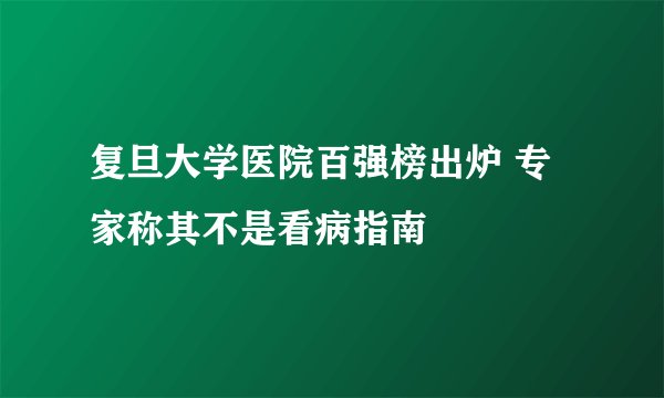 复旦大学医院百强榜出炉 专家称其不是看病指南