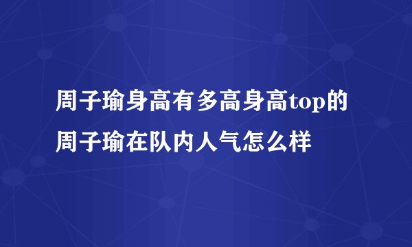 周子瑜身高有多高身高top的周子瑜在队内人气怎么样