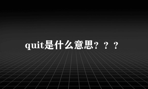 quit是什么意思？？？