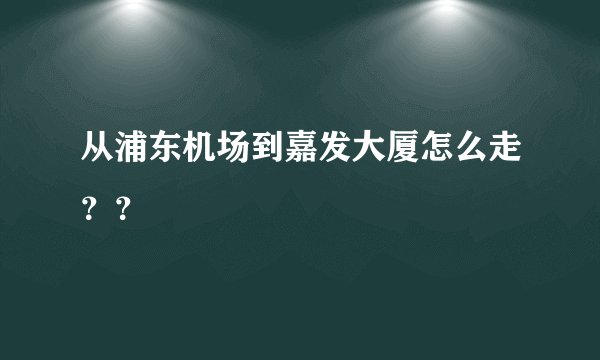 从浦东机场到嘉发大厦怎么走？？