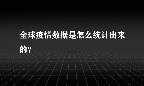 全球疫情数据是怎么统计出来的？