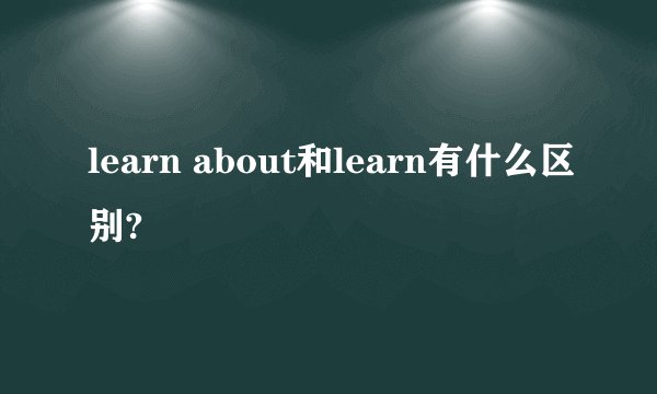learn about和learn有什么区别?