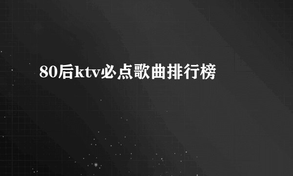 80后ktv必点歌曲排行榜