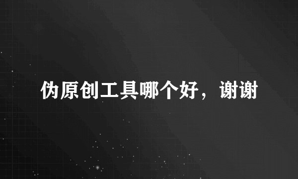 伪原创工具哪个好，谢谢