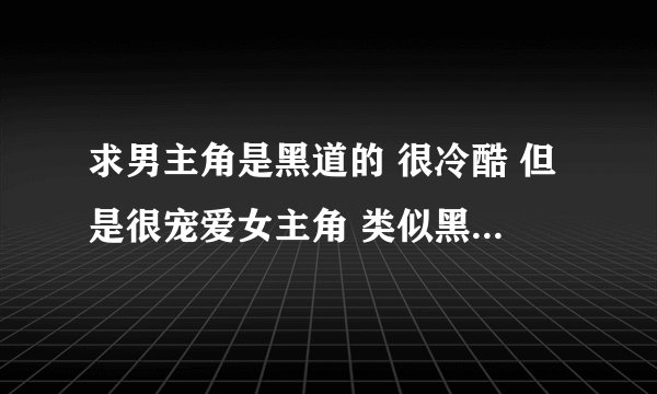 求男主角是黑道的 很冷酷 但是很宠爱女主角 类似黑市情妇那种的言情小说